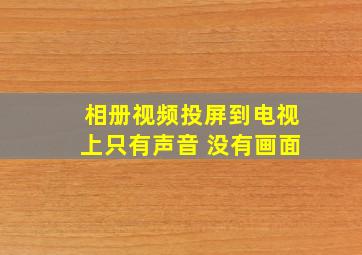 相册视频投屏到电视上只有声音 没有画面